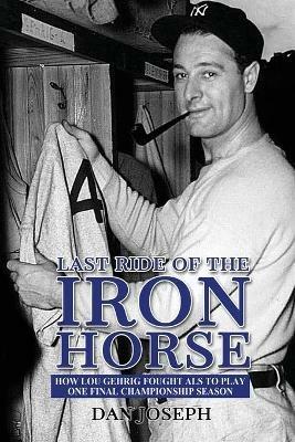 Last Ride of the Iron Horse: How Lou Gehrig Fought ALS to Play One Final Championship Season - Dan Joseph - cover
