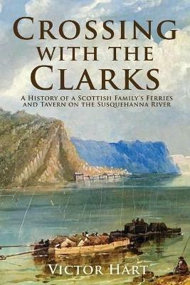 Crossing with the Clarks: A History of a Scottish Family's Ferries and Tavern on the Susquehanna River - Victor Hart - cover