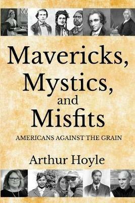 Mavericks, Mystics, and Misfits: Americans Against the Grain - Arthur Hoyle - cover