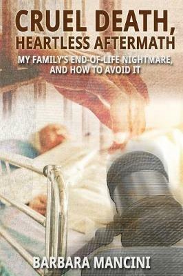 Cruel Death, Heartless Aftermath: My Family's End-of-Life Nightmare and How To Avoid It - Barbara Mancini - cover