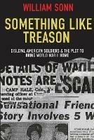 Something Like Treason: Disloyal American Soldiers & the Plot to Bring World War II Home - Bill Sonn - cover