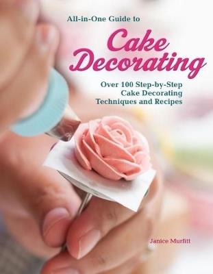 All-In-One Guide to Cake Decorating: Over 100 Step-By-Step Cake Decorating Techniques and Recipes - Janice Murfitt - cover