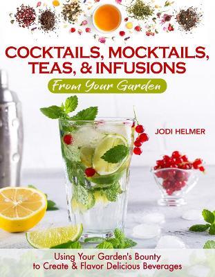 Growing Your Own Cocktails, Mocktails, Teas & Infusions: Gardening Tips and How-To Techniques for Making Artisanal Beverages at Home - Jodi Helmer - cover