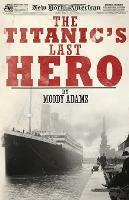 The Titanic's Last Hero: A Startling True Story That Can Change Your Life Forever
