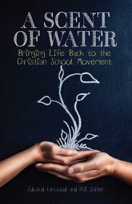 A Scent of Water: Bringing Life Back to the Christian School Movement - Edward Earwood,Phil Suiter - cover