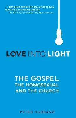 Love into Light: The Gospel, the Homosexual and the Church - Peter Hubbard - cover