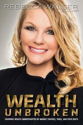 Wealth Unbroken: Growing Wealth Uninterrupted by Market Crashes; Taxes; And Even Death - Rebecca Walser - cover