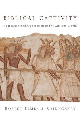 Biblical Captivity: Aggression and Oppression in the Ancient World - Robert Kimball Shinkoskey - cover