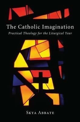 The Catholic Imagination: Practical Theology for the Liturgical Year - Skya Abbate - cover