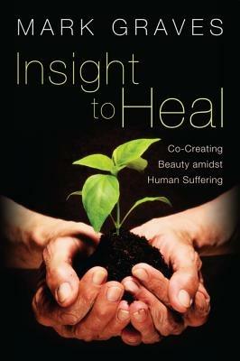 Insight to Heal: Co-Creating Beauty Amidst Human Suffering - Mark Graves - cover
