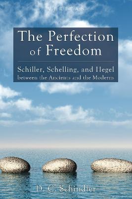 The Perfection of Freedom: Schiller, Schelling, and Hegel Between the Ancients and the Moderns - D. C. Schindler - cover