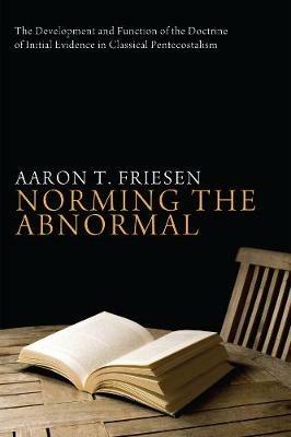 Norming the Abnormal: The Development and Function of the Doctrine of Initial Evidence in Classical Pentecostalism - Aaron T. Friesen - cover