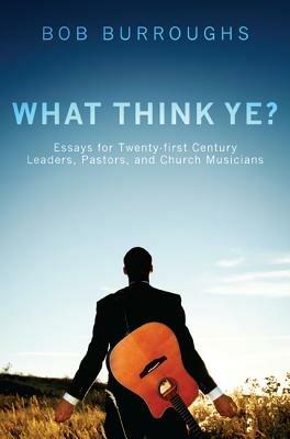What Think Ye?: Essays for Twenty-First Century Leaders, Pastors, and Church Musicians - Bob Burroughs - cover