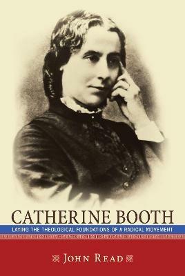 Catherine Booth: Laying the Theological Foundations of a Radical Movement - John Read - cover