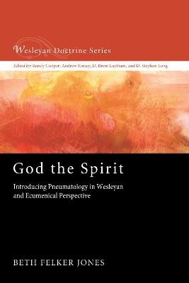 God the Spirit: Introducing Pneumatology in Wesleyan and Ecumenical Perspective - Beth Felker Jones - cover