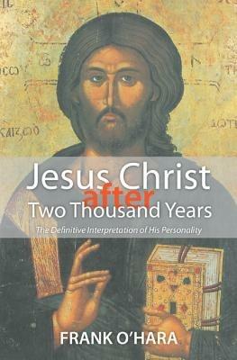Jesus Christ After Two Thousand Years: The Definitive Interpretation of His Personality - Frank O'Hara - cover