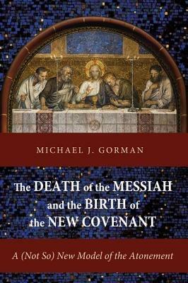 The Death of the Messiah and the Birth of the New Covenant: A (Not So) New Model of the Atonement - Michael J Gorman - cover