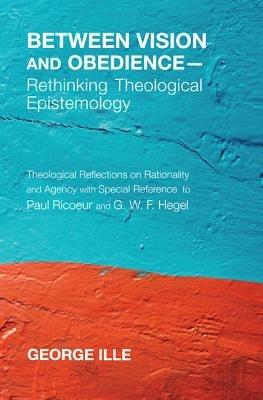 Between Vision and Obedience-Rethinking Theological Epistemology - George Ille - cover