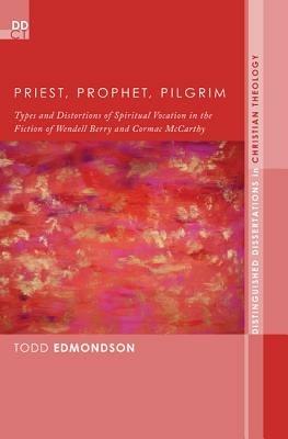 Priest, Prophet, Pilgrim: Types and Distortions of Spiritual Vocation in the Fiction of Wendell Berry and Cormac McCarthy - Todd Edmondson - cover