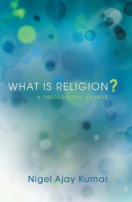 What Is Religion?: A Theological Answer - Nigel Ajay Kumar - cover
