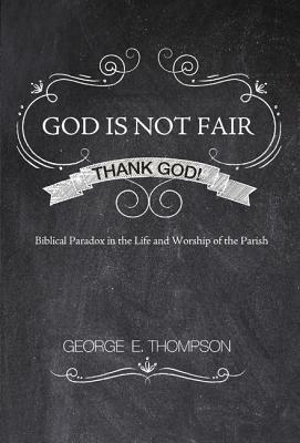 God Is Not Fair, Thank God!: Biblical Paradox in the Life and Worship of the Parish - George E Thompson - cover