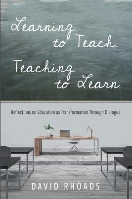 Learning to Teach, Teaching to Learn: Reflections on Education as Transformation Through Dialogue - David Rhoads - cover