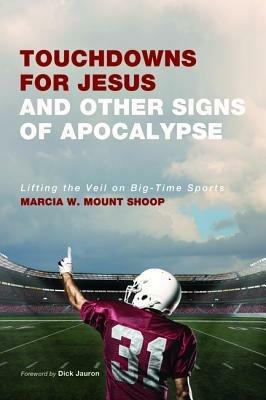 Touchdowns for Jesus and Other Signs of Apocalypse: Lifting the Veil on Big-Time Sports - Marcia W Mount Shoop - cover