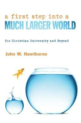 A First Step Into a Much Larger World: The Christian University and Beyond - John W Hawthorne - cover