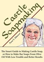 Castile Soapmaking: The Smart Guide to Making Castile Soap, or How to Make Bar Soaps From Olive Oil With Less Trouble and Better Results