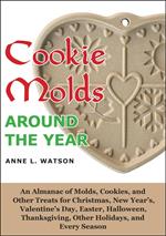 Cookie Molds Around the Year: An Almanac of Molds, Cookies, and Other Treats for Christmas, New Year's, Valentine's Day, Easter, Halloween, Thanksgiving, Other Holidays, and Every Season