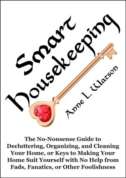 Smart Housekeeping: The No-Nonsense Guide to Decluttering, Organizing, and Cleaning Your Home, or Keys to Making Your Home Suit Yourself with No Help from Fads, Fanatics, or Other Foolishness