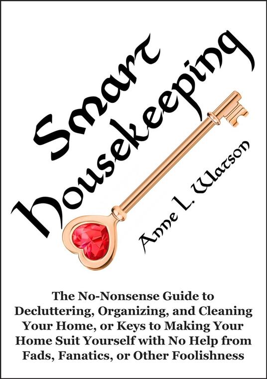 Smart Housekeeping: The No-Nonsense Guide to Decluttering, Organizing, and Cleaning Your Home, or Keys to Making Your Home Suit Yourself with No Help from Fads, Fanatics, or Other Foolishness