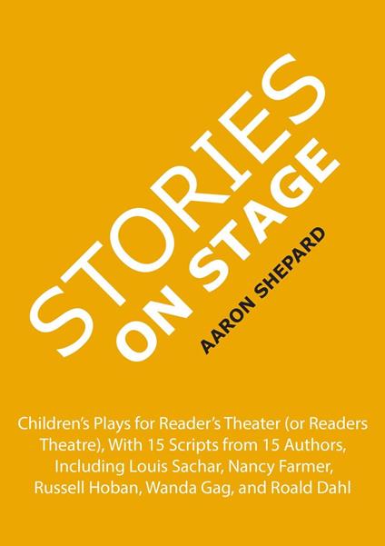 Stories on Stage: Children's Plays for Reader's Theater (or Readers Theatre), With 15 Scripts from 15 Authors, Including Louis Sachar, Nancy Farmer, Russell Hoban, Wanda Gag, and Roald Dahl