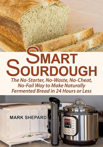 Smart Sourdough: The No-Starter, No-Waste, No-Cheat, No-Fail Way to Make Naturally Fermented Bread in 24 Hours or Less
