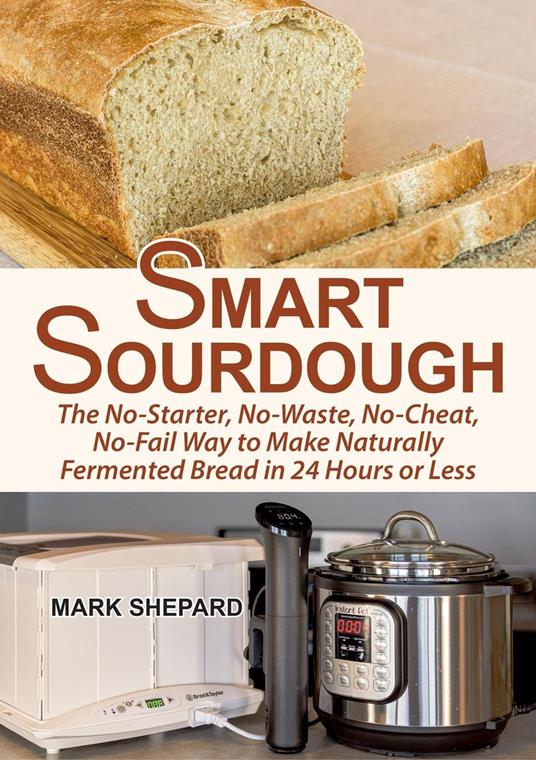 Smart Sourdough: The No-Starter, No-Waste, No-Cheat, No-Fail Way to Make Naturally Fermented Bread in 24 Hours or Less