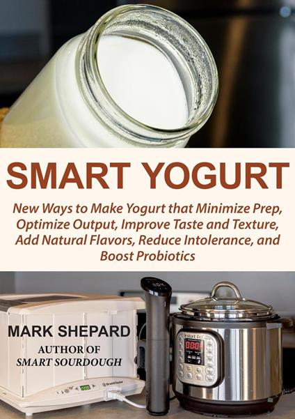Smart Yogurt: New Ways to Make Yogurt that Minimize Prep, Optimize Output, Improve Taste and Texture, Add Natural Flavors, Reduce Intolerance, and Boost Probiotics