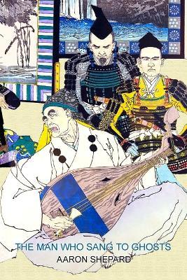 The Man Who Sang to Ghosts: A Japanese Legend, Retold from the Story of Hoichi and Based on The Tale of the Heike - Aaron Shepard - cover