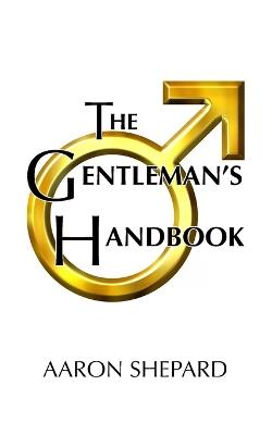 The Gentleman's Handbook: A Guide to Exemplary Behavior, or Rules of Life and Love for Men Who Care - Aaron Shepard - cover