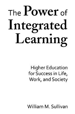 The Power of Integrated Learning: Higher Education for Success in Life, Work, and Society - William M. Sullivan - cover