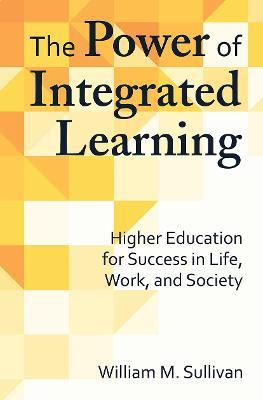 The Power of Integrated Learning: Higher Education for Success in Life, Work, and Society - William M. Sullivan - cover
