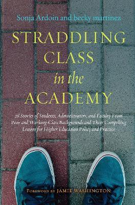Straddling Class in the Academy: 26 Stories of Students, Administrators, and Faculty From Poor and Working-Class Backgrounds and Their Compelling Lessons for Higher Education Policy and Practice - Sonja Ardoin,becky martinez - cover