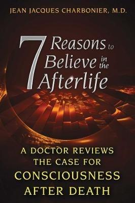 7 Reasons to Believe in the Afterlife: A Doctor Reviews the Case for Consciousness after Death - Jean Jacques Charbonier - cover