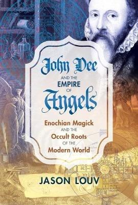 John Dee and the Empire of Angels: Enochian Magick and the Occult Roots of the Modern World - Jason Louv - cover