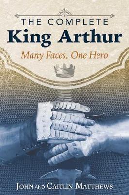 The Complete King Arthur: Many Faces, One Hero - John Matthews,Caitlín Matthews - cover
