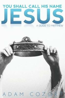 You Shall Call His Name Jesus: A Guide to Matthew - Adam Cozort - cover