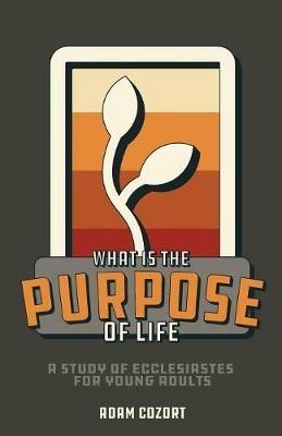 What Is the Purpose of Life?: A Study of Ecclesiastes for Young Adults - Adam Cozort - cover