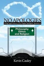 No Apologies: A Logical Approach to the Study of Apologetics, Giving Answers to Some of the Toughest Questions About Philosophy, Ethics, and Religion