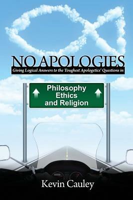 No Apologies: A Logical Approach to the Study of Apologetics, Giving Answers to Some of the Toughest Questions About Philosophy, Ethics, and Religion - Kevin Cauley - cover