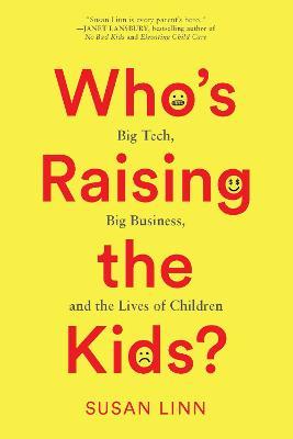 Who's Raising the Kids?: Big Tech, Big Business, and the Lives of Children - Susan Linn - cover