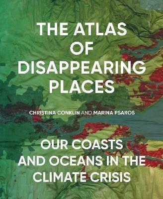 The Atlas of Disappearing Places: Our Coasts and Oceans in the Climate Crisis - Christina Conklin,Marina Psaros - cover